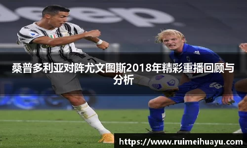 桑普多利亚对阵尤文图斯2018年精彩重播回顾与分析